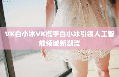 VK白小冰VK携手白小冰引领人工智能领域新潮流