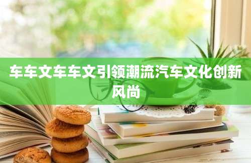 车车文车车文引领潮流汽车文化创新风尚