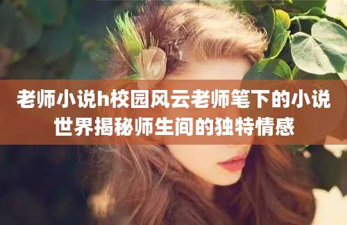 老师小说h校园风云老师笔下的小说世界揭秘师生间的独特情感