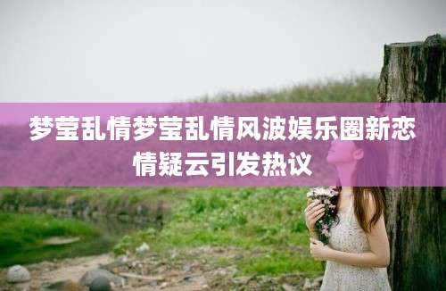 梦莹乱情梦莹乱情风波娱乐圈新恋情疑云引发热议