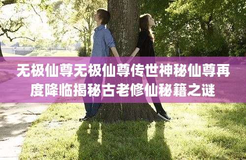 无极仙尊无极仙尊传世神秘仙尊再度降临揭秘古老修仙秘籍之谜