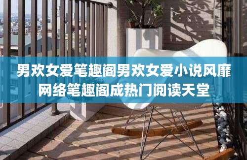 男欢女爱笔趣阁男欢女爱小说风靡网络笔趣阁成热门阅读天堂