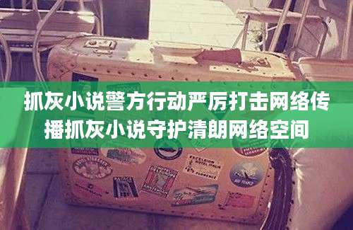 抓灰小说警方行动严厉打击网络传播抓灰小说守护清朗网络空间
