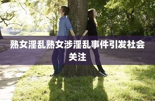 熟女淫乱熟女涉淫乱事件引发社会关注