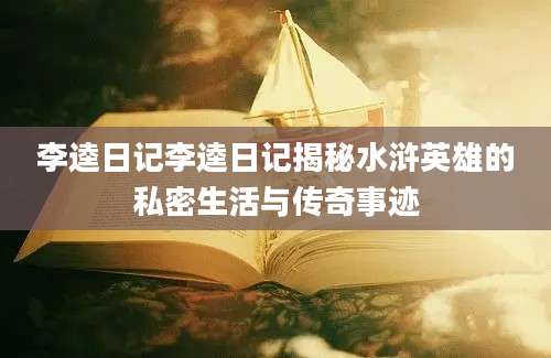 李逵日记李逵日记揭秘水浒英雄的私密生活与传奇事迹