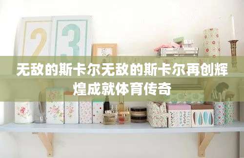 无敌的斯卡尔无敌的斯卡尔再创辉煌成就体育传奇