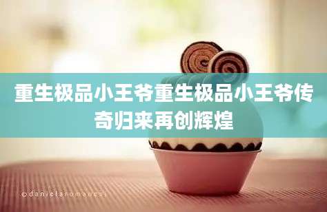 重生极品小王爷重生极品小王爷传奇归来再创辉煌