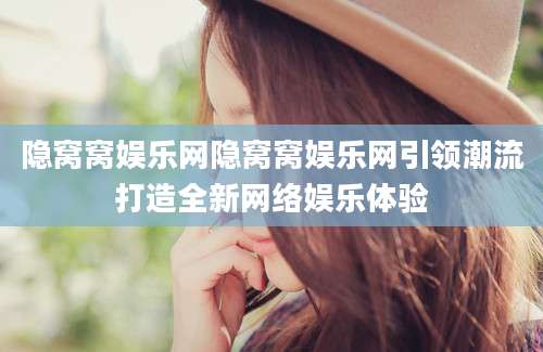 隐窝窝娱乐网隐窝窝娱乐网引领潮流打造全新网络娱乐体验
