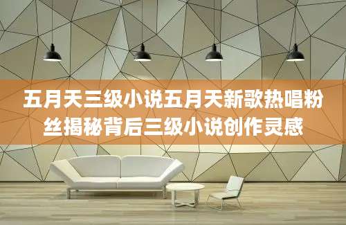 五月天三级小说五月天新歌热唱粉丝揭秘背后三级小说创作灵感