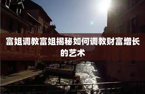 富姐调教富姐揭秘如何调教财富增长的艺术