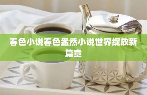 春色小说春色盎然小说世界绽放新篇章