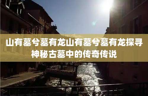 山有墓兮墓有龙山有墓兮墓有龙探寻神秘古墓中的传奇传说