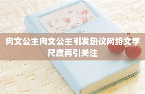 肉文公主肉文公主引发热议网络文学尺度再引关注