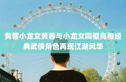 黄蓉小龙女黄蓉与小龙女同框亮相经典武侠角色再现江湖风华