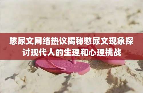憋尿文网络热议揭秘憋尿文现象探讨现代人的生理和心理挑战
