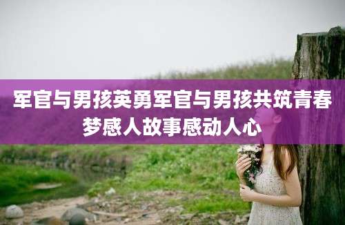 军官与男孩英勇军官与男孩共筑青春梦感人故事感动人心