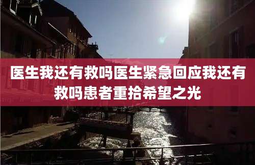 医生我还有救吗医生紧急回应我还有救吗患者重拾希望之光