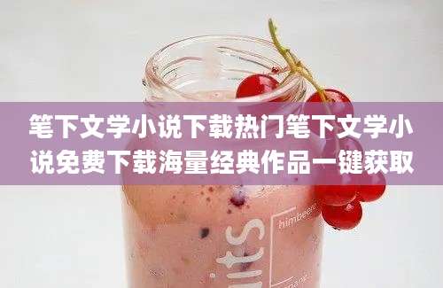 笔下文学小说下载热门笔下文学小说免费下载海量经典作品一键获取