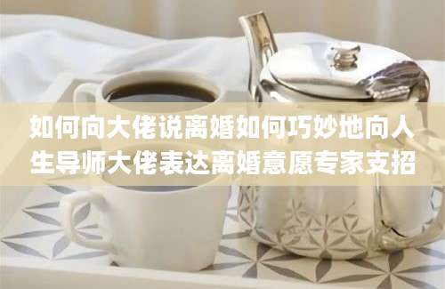 如何向大佬说离婚如何巧妙地向人生导师大佬表达离婚意愿专家支招