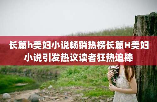 长篇h美妇小说畅销热榜长篇H美妇小说引发热议读者狂热追捧