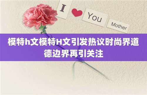 模特h文模特H文引发热议时尚界道德边界再引关注