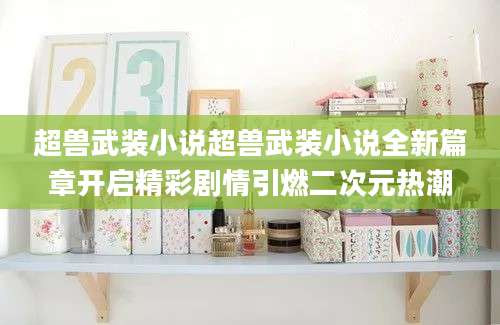 超兽武装小说超兽武装小说全新篇章开启精彩剧情引燃二次元热潮