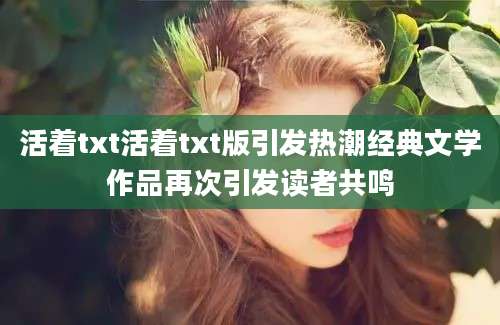 活着txt活着txt版引发热潮经典文学作品再次引发读者共鸣