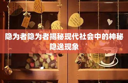 隐为者隐为者揭秘现代社会中的神秘隐逸现象