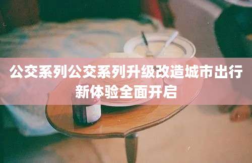 公交系列公交系列升级改造城市出行新体验全面开启