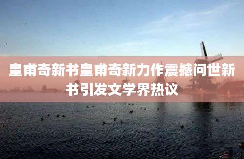 皇甫奇新书皇甫奇新力作震撼问世新书引发文学界热议