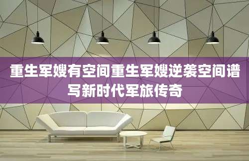 重生军嫂有空间重生军嫂逆袭空间谱写新时代军旅传奇