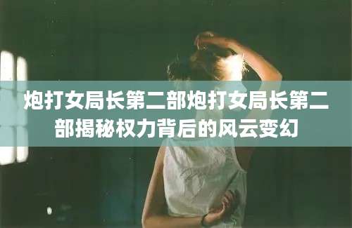 炮打女局长第二部炮打女局长第二部揭秘权力背后的风云变幻