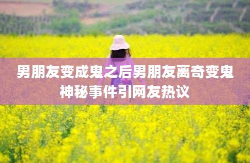 男朋友变成鬼之后男朋友离奇变鬼神秘事件引网友热议