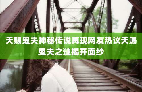 天赐鬼夫神秘传说再现网友热议天赐鬼夫之谜揭开面纱