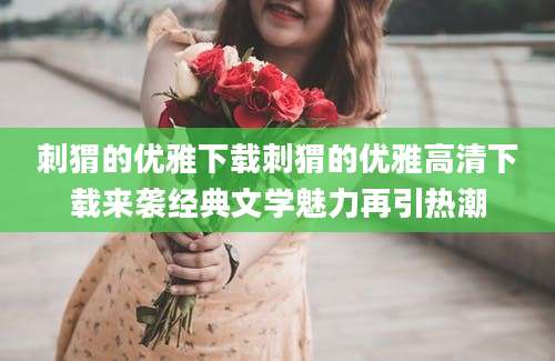 刺猬的优雅下载刺猬的优雅高清下载来袭经典文学魅力再引热潮