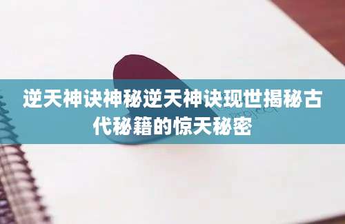 逆天神诀神秘逆天神诀现世揭秘古代秘籍的惊天秘密