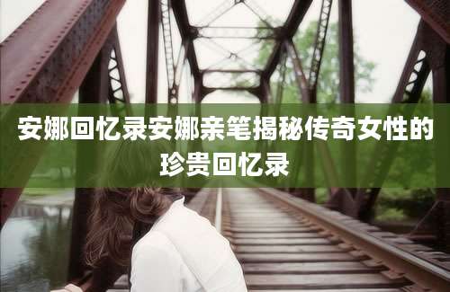 安娜回忆录安娜亲笔揭秘传奇女性的珍贵回忆录