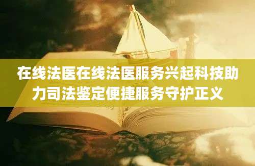 在线法医在线法医服务兴起科技助力司法鉴定便捷服务守护正义