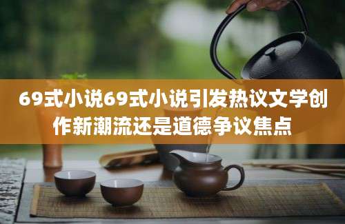 69式小说69式小说引发热议文学创作新潮流还是道德争议焦点