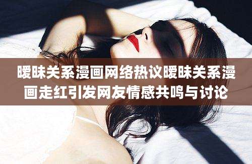 暧昧关系漫画网络热议暧昧关系漫画走红引发网友情感共鸣与讨论