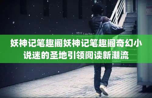 妖神记笔趣阁妖神记笔趣阁奇幻小说迷的圣地引领阅读新潮流