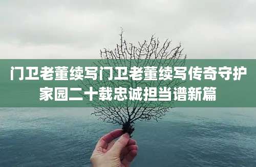 门卫老董续写门卫老董续写传奇守护家园二十载忠诚担当谱新篇