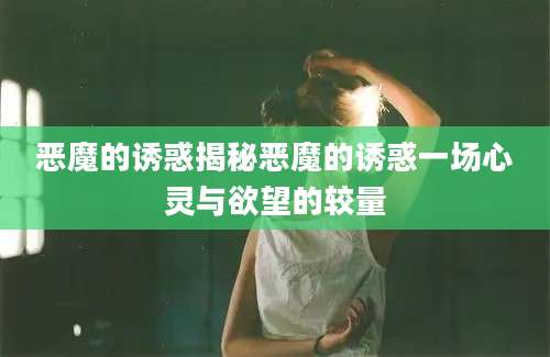恶魔的诱惑揭秘恶魔的诱惑一场心灵与欲望的较量