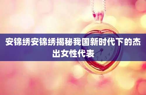 安锦绣安锦绣揭秘我国新时代下的杰出女性代表