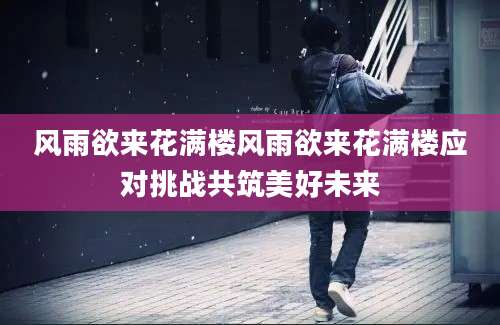 风雨欲来花满楼风雨欲来花满楼应对挑战共筑美好未来