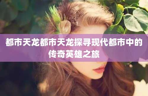都市天龙都市天龙探寻现代都市中的传奇英雄之旅