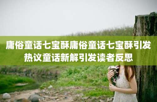 庸俗童话七宝酥庸俗童话七宝酥引发热议童话新解引发读者反思