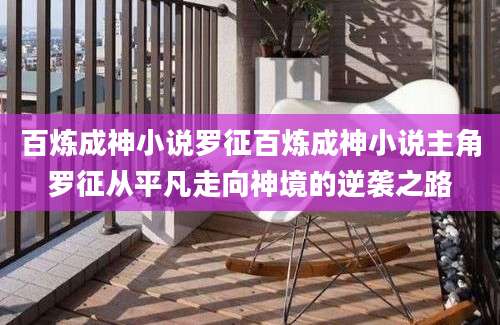 百炼成神小说罗征百炼成神小说主角罗征从平凡走向神境的逆袭之路