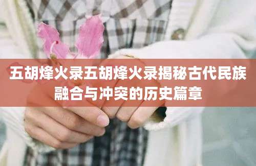 五胡烽火录五胡烽火录揭秘古代民族融合与冲突的历史篇章