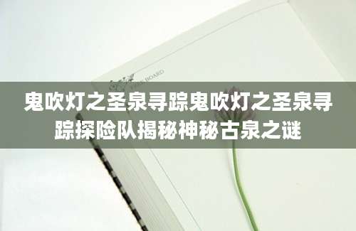 鬼吹灯之圣泉寻踪鬼吹灯之圣泉寻踪探险队揭秘神秘古泉之谜